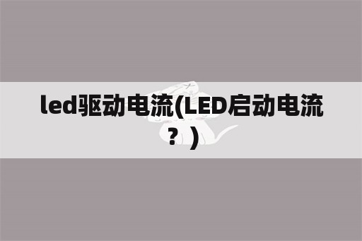 led驱动电流(LED启动电流？)