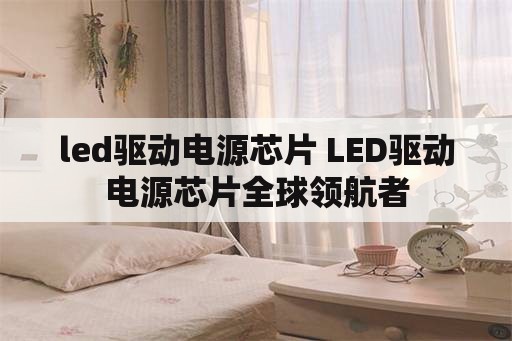 led驱动电源芯片 LED驱动电源芯片全球领航者