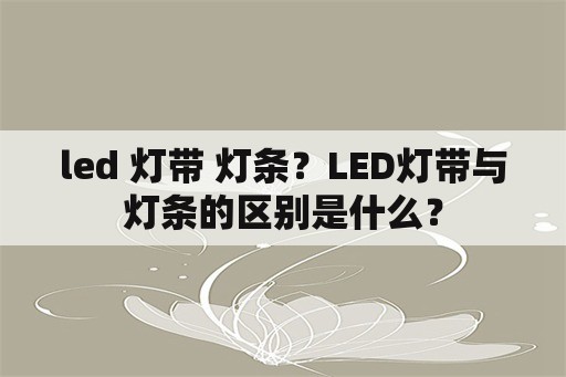 led 灯带 灯条？LED灯带与灯条的区别是什么？