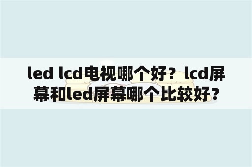 led lcd电视哪个好？lcd屏幕和led屏幕哪个比较好？