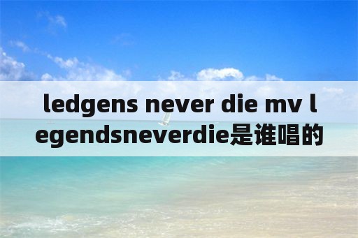 ledgens never die mv legendsneverdie是谁唱的？