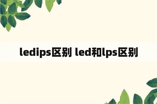 ledips区别 led和lps区别