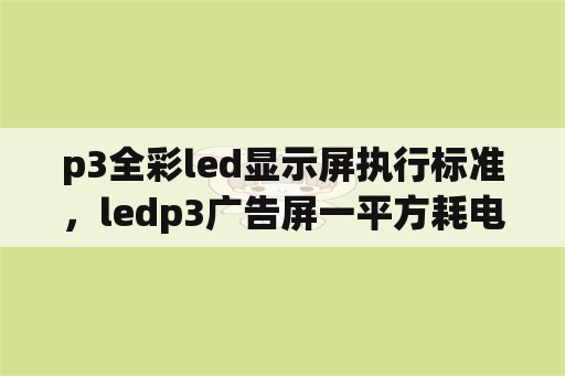p3全彩led显示屏执行标准，ledp3广告屏一平方耗电多少？