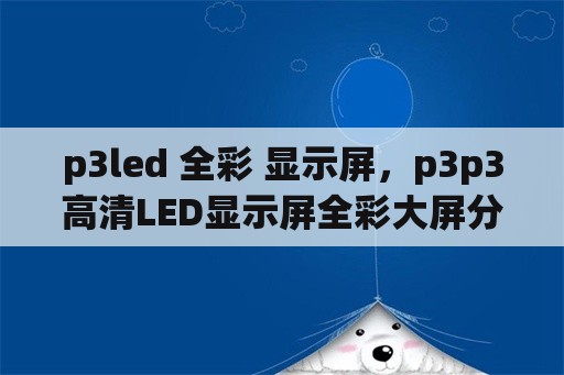 p3led 全彩 显示屏，p3p3高清LED显示屏全彩大屏分辨率是多少？