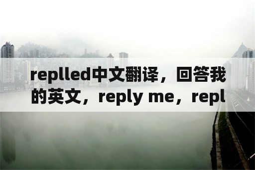 replled中文翻译，回答我的英文，reply me，reply to me还是answer me？