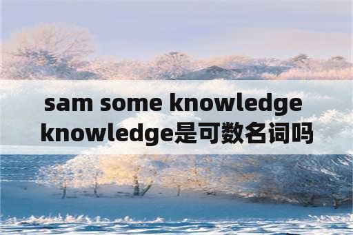 sam some knowledge knowledge是可数名词吗？
