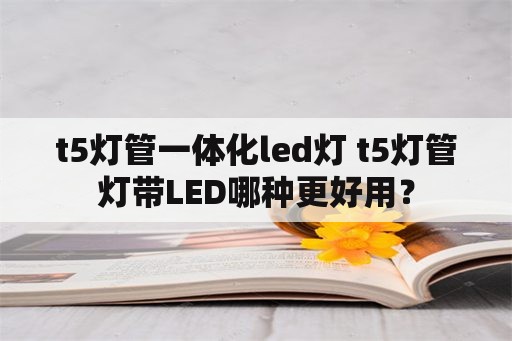 t5灯管一体化led灯 t5灯管灯带LED哪种更好用？