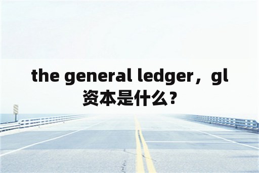 the general ledger，gl资本是什么？