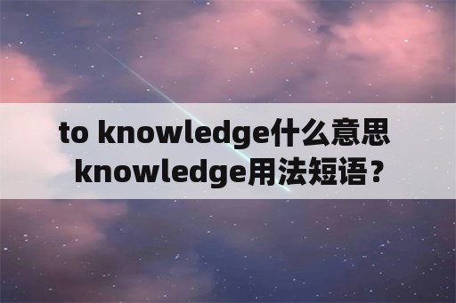 to knowledge什么意思 knowledge用法短语？