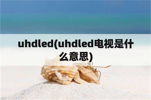 uhdled(uhdled电视是什么意思)