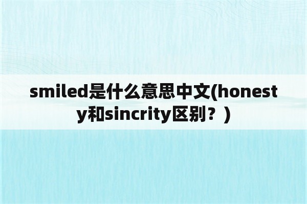 smiled是什么意思中文(honesty和sincrity区别？)