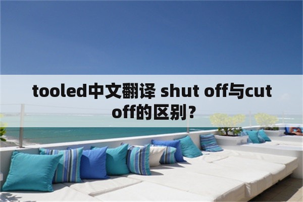 tooled中文翻译 shut off与cut off的区别？