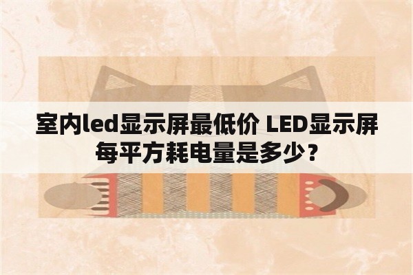 室内led显示屏最低价 LED显示屏每平方耗电量是多少？
