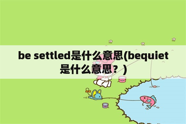 be settled是什么意思(bequiet是什么意思？)