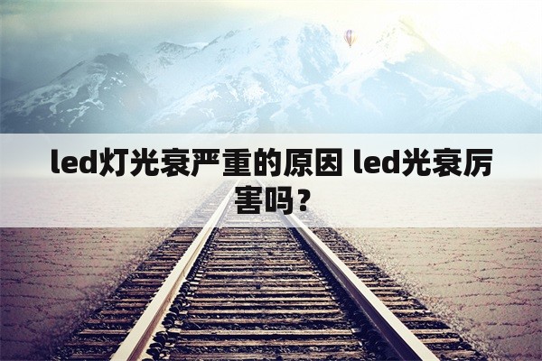 led灯光衰严重的原因 led光衰厉害吗？