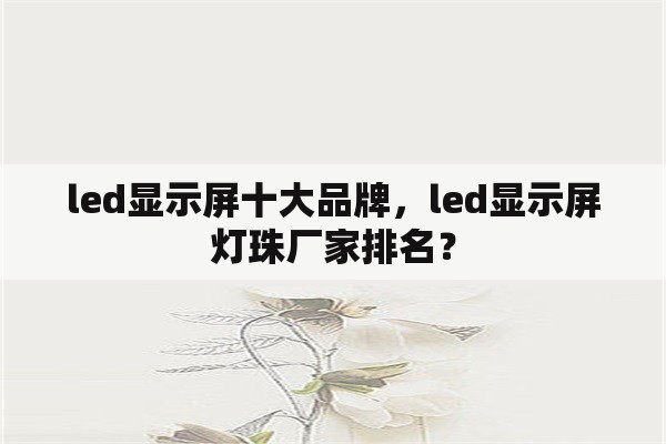 led显示屏十大品牌，led显示屏灯珠厂家排名？