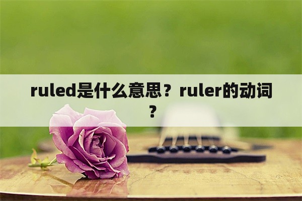 ruled是什么意思？ruler的动词？
