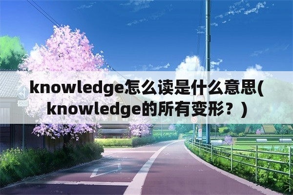 knowledge怎么读是什么意思(knowledge的所有变形？)