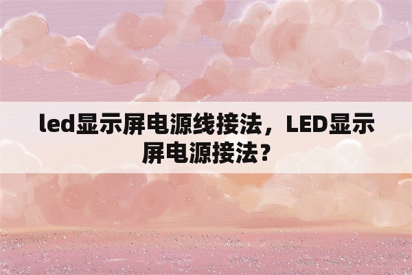 led显示屏电源线接法，LED显示屏电源接法？