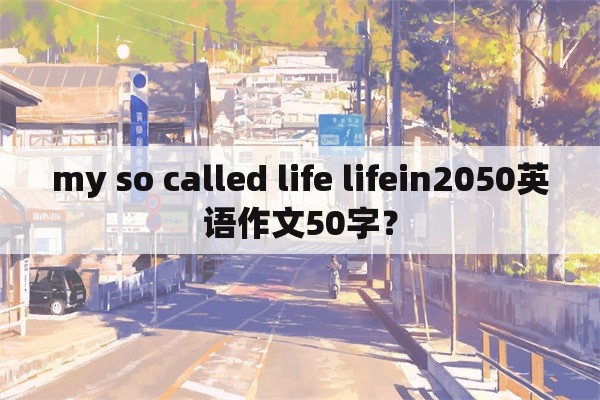 my so called life lifein2050英语作文50字？