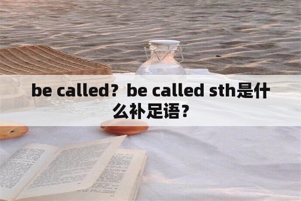 be called？be called sth是什么补足语？