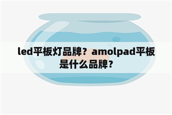 led平板灯品牌？amolpad平板是什么品牌？