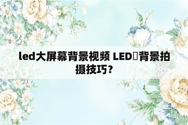 led大屏幕背景视频 LED屛背景拍摄技巧？