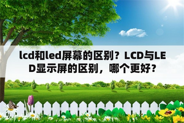 lcd和led屏幕的区别？LCD与LED显示屏的区别，哪个更好？