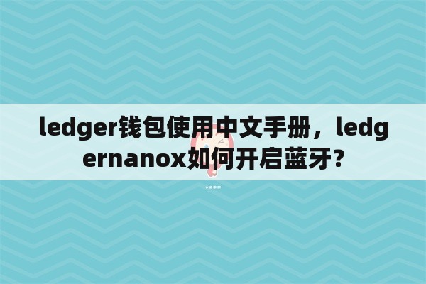 ledger钱包使用中文手册，ledgernanox如何开启蓝牙？