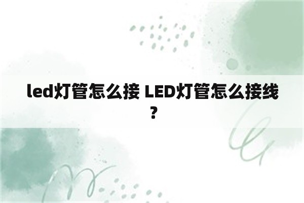 led灯管怎么接 LED灯管怎么接线？