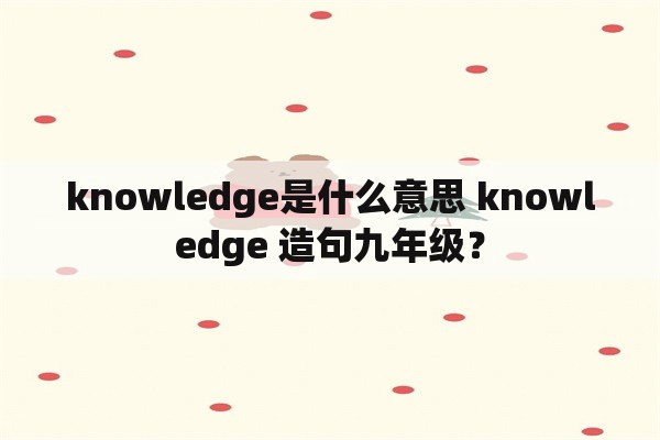 knowledge是什么意思 knowledge 造句九年级？