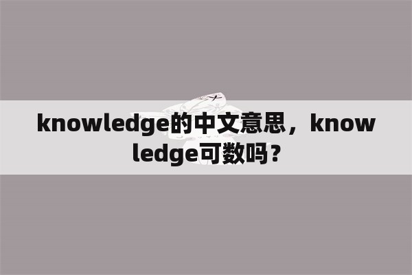 knowledge的中文意思，knowledge可数吗？