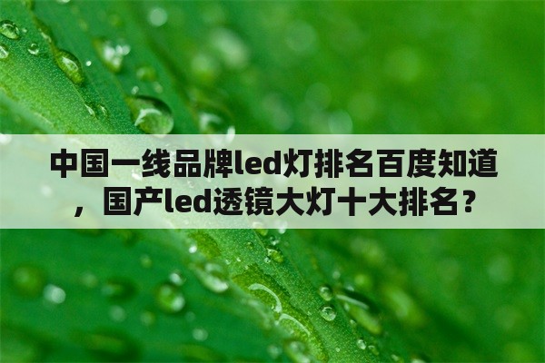 中国一线品牌led灯排名百度知道，国产led透镜大灯十大排名？