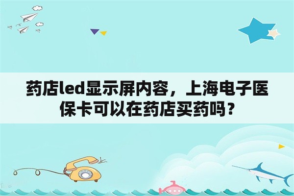 药店led显示屏内容，上海电子医保卡可以在药店买药吗？