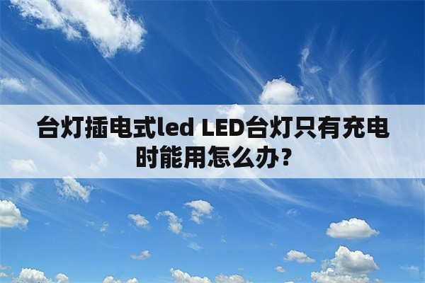 台灯插电式led LED台灯只有充电时能用怎么办？