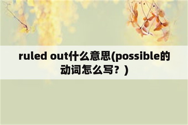 ruled out什么意思(possible的动词怎么写？)