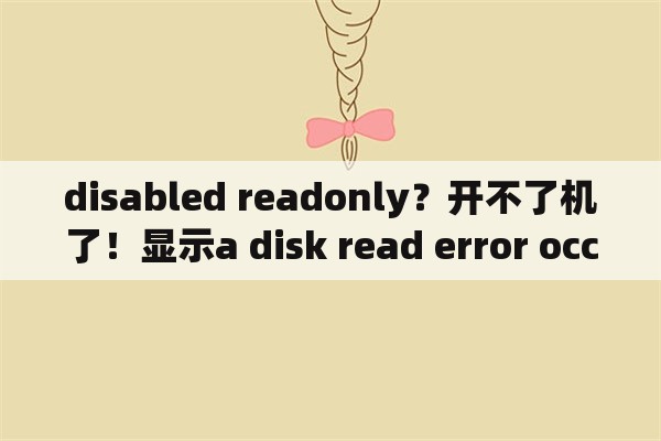 disabled readonly？开不了机了！显示a disk read error occurRed怎么办啊？
