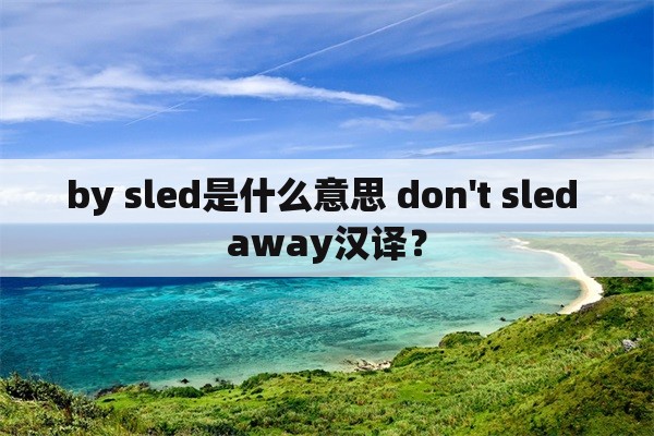 by sled是什么意思 don't sled away汉译？