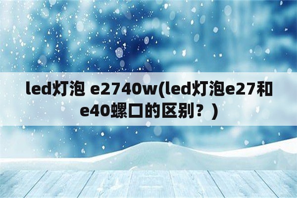 led灯泡 e2740w(led灯泡e27和e40螺口的区别？)