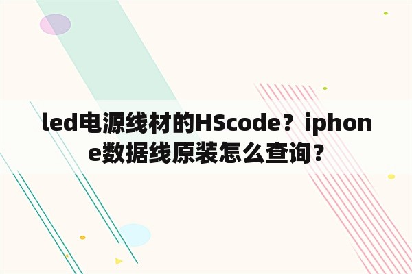 led电源线材的HScode？iphone数据线原装怎么查询？