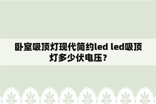 卧室吸顶灯现代简约led led吸顶灯多少伏电压？