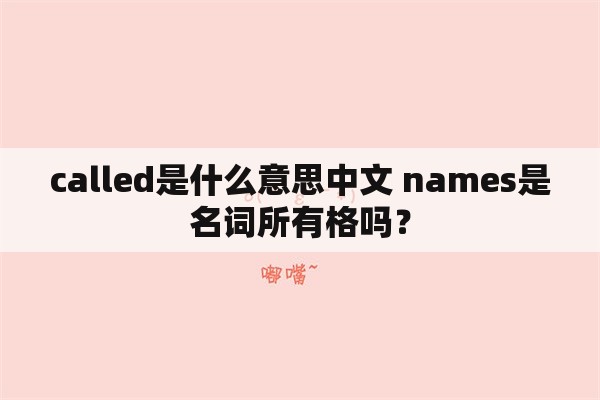 called是什么意思中文 names是名词所有格吗？