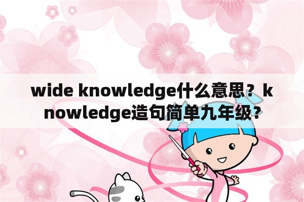 wide knowledge什么意思？knowledge造句简单九年级？