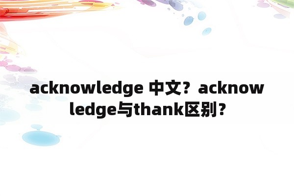 acknowledge 中文？acknowledge与thank区别？