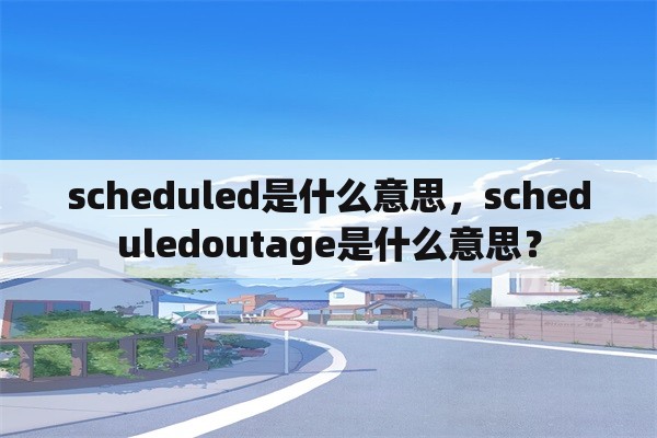 scheduled是什么意思，scheduledoutage是什么意思？