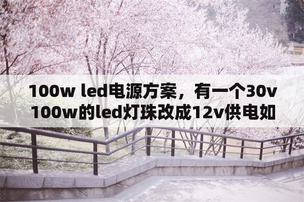 100w <strong>led电源</strong>方案，有一个30v100w的led灯珠改成12v供电如何是好？