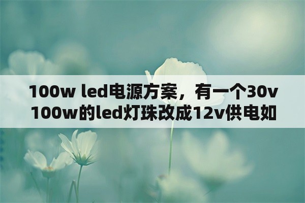 100w led电源方案，有一个30v100w的led灯珠改成12v供电如何是好？
