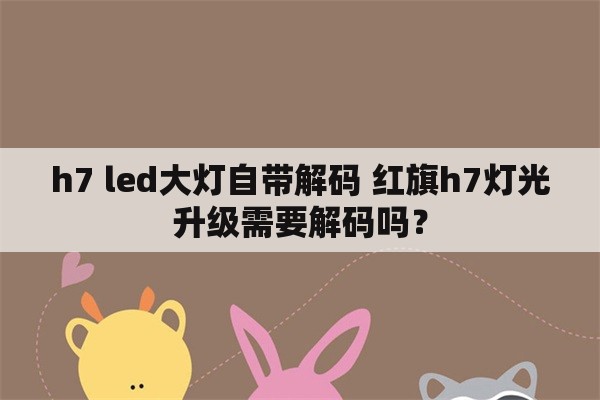 h7 led大灯自带解码 红旗h7灯光升级需要解码吗？