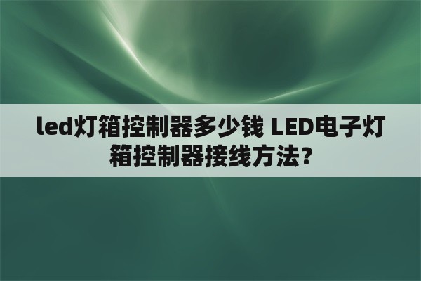 led灯箱控制器多少钱 LED电子灯箱控制器接线方法？