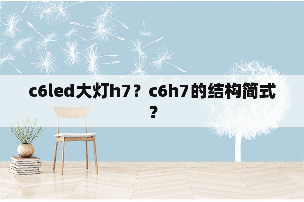 c6led大灯h7？c6h7的结构简式？